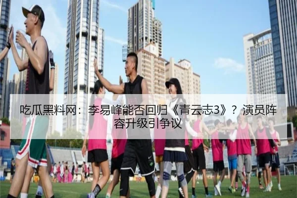 吃瓜黑料网：李易峰能否回归《青云志3》？演员阵容升级引争议