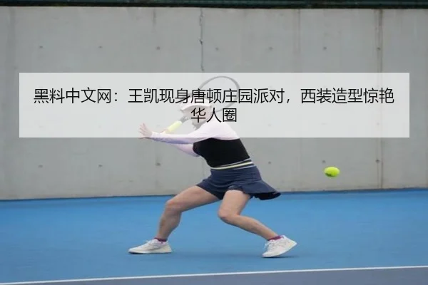 黑料中文网：王凯现身唐顿庄园派对，西装造型惊艳华人圈