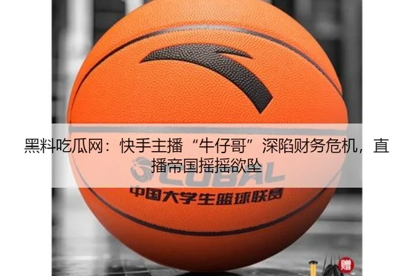 黑料吃瓜网：快手主播“牛仔哥”深陷财务危机，直播帝国摇摇欲坠